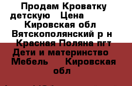 Продам Кроватку детскую › Цена ­ 2 000 - Кировская обл., Вятскополянский р-н, Красная Поляна пгт Дети и материнство » Мебель   . Кировская обл.